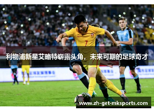 利物浦新星艾略特崭露头角，未来可期的足球奇才
